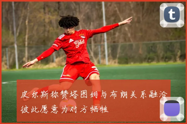 皮尔斯称赞塔图姆与布朗关系融洽彼此愿意为对方牺牲