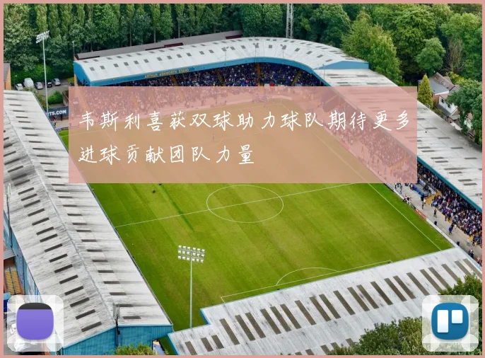 韦斯利喜获双球助力球队期待更多进球贡献团队力量