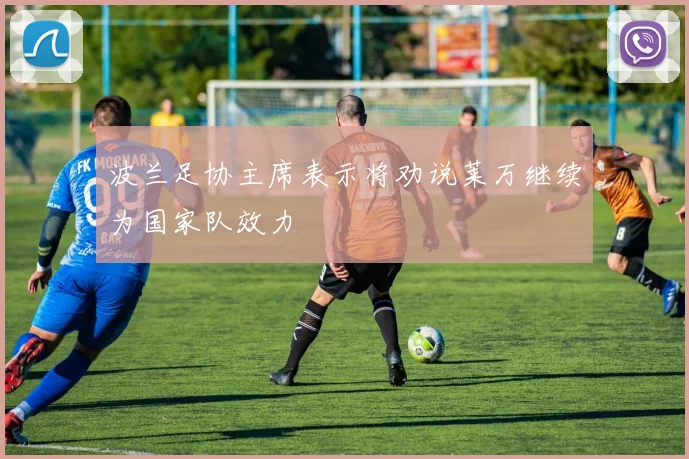 波兰足协主席表示将劝说莱万继续为国家队效力