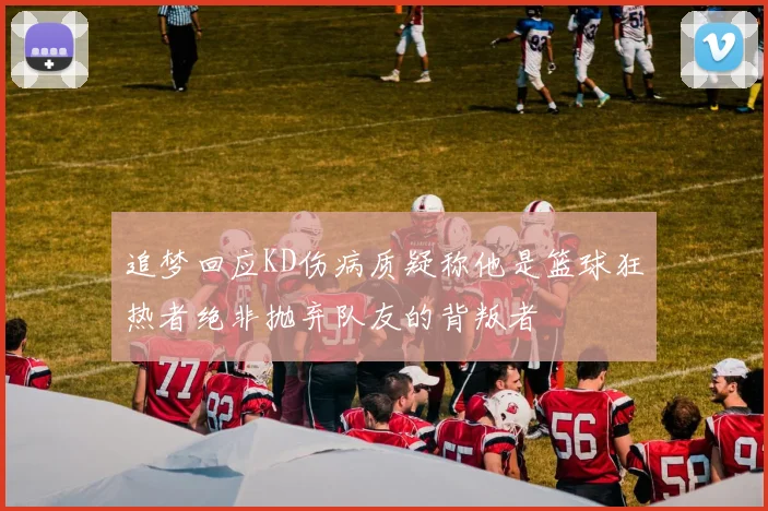 追梦回应KD伤病质疑称他是篮球狂热者绝非抛弃队友的背叛者