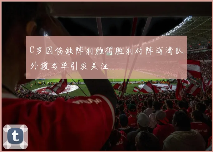 C罗因伤缺阵利雅得胜利对阵海湾队外援名单引发关注