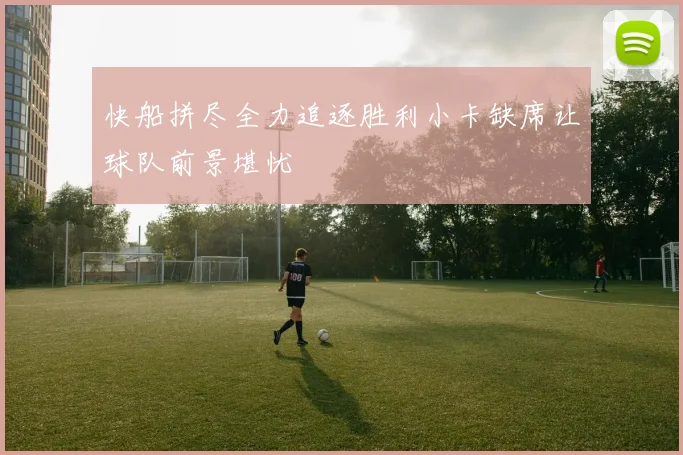 快船拼尽全力追逐胜利小卡缺席让球队前景堪忧