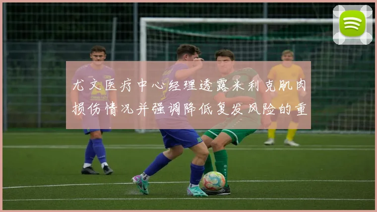 尤文医疗中心经理透露米利克肌肉损伤情况并强调降低复发风险的重要性