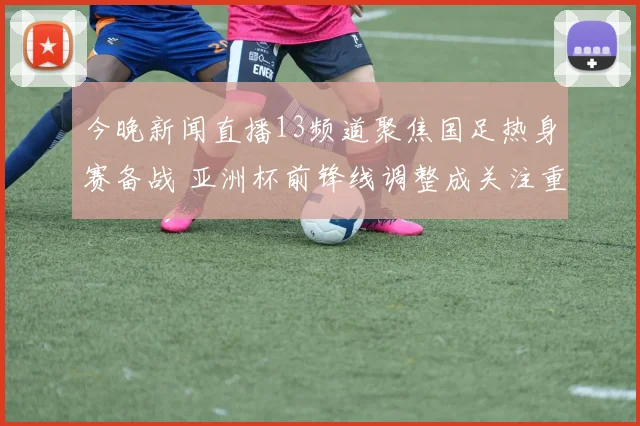今晚新闻直播13频道聚焦国足热身赛备战 亚洲杯前锋线调整成关注重点