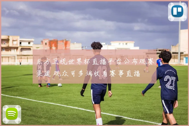 东方卫视世界杯直播平台公布观赛渠道 观众可多端收看赛事直播
