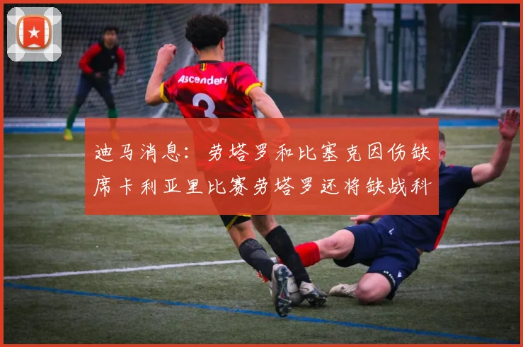 迪马消息：劳塔罗和比塞克因伤缺席卡利亚里比赛劳塔罗还将缺战科莫
