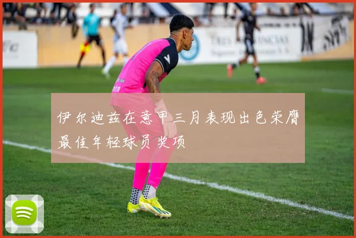伊尔迪兹在意甲三月表现出色荣膺最佳年轻球员奖项