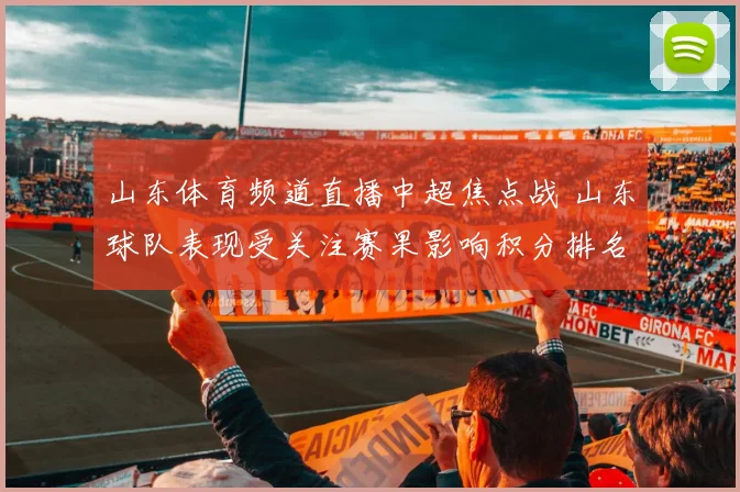 山东体育频道直播中超焦点战 山东球队表现受关注赛果影响积分排名