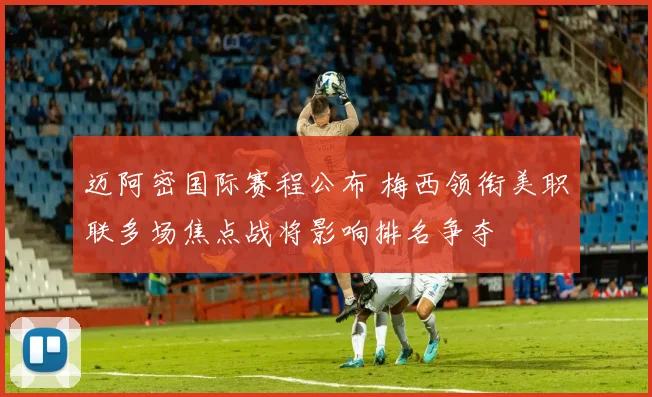 迈阿密国际赛程公布 梅西领衔美职联多场焦点战将影响排名争夺
