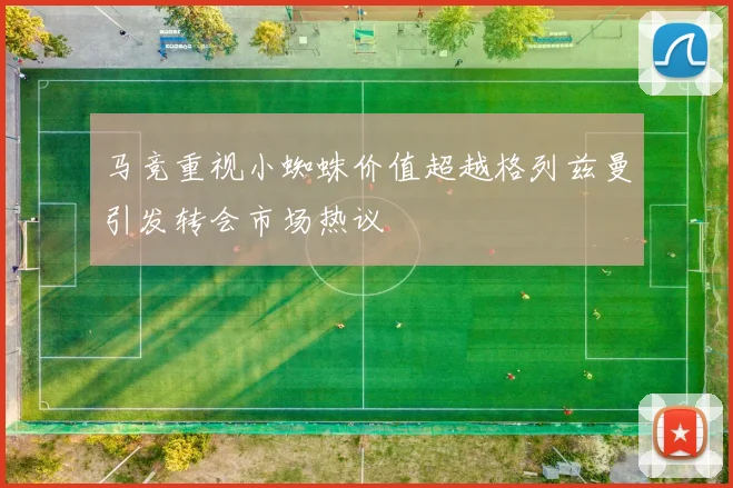 马竞重视小蜘蛛价值超越格列兹曼引发转会市场热议