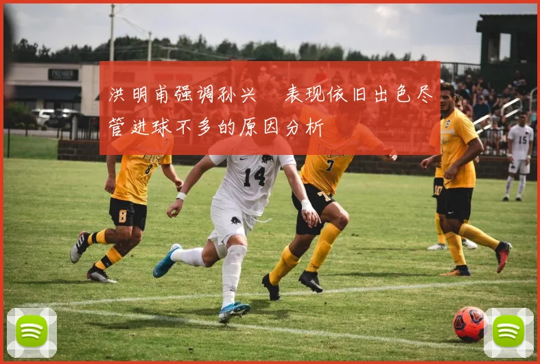 洪明甫强调孙兴慜表现依旧出色尽管进球不多的原因分析