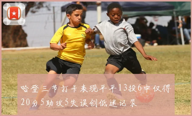 哈登三节打卡表现平平13投6中仅得20分5助攻5失误创低迷记录
