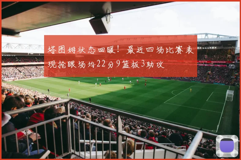 塔图姆状态回暖！最近四场比赛表现抢眼场均22分9篮板3助攻