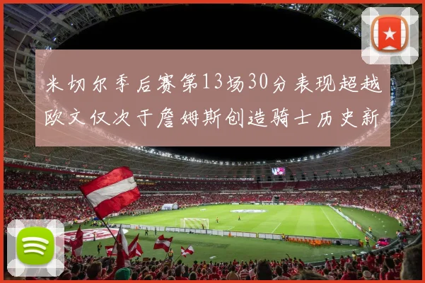 米切尔季后赛第13场30分表现超越欧文仅次于詹姆斯创造骑士历史新纪录