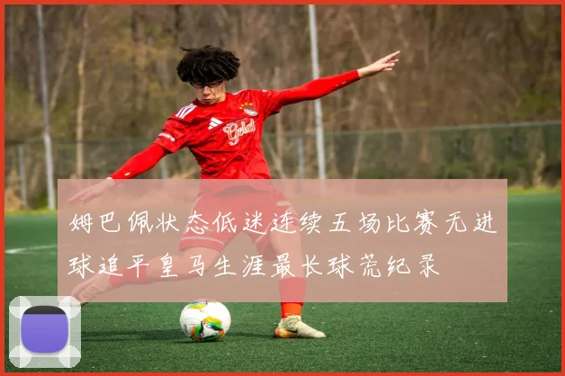 姆巴佩状态低迷连续五场比赛无进球追平皇马生涯最长球荒纪录