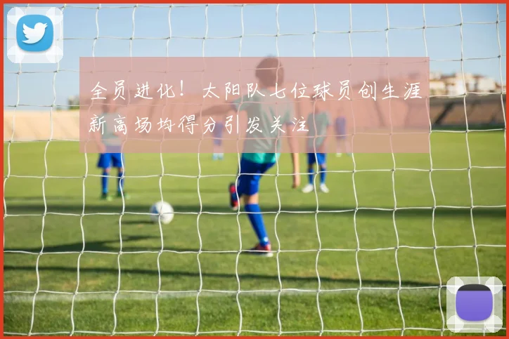全员进化！太阳队七位球员创生涯新高场均得分引发关注