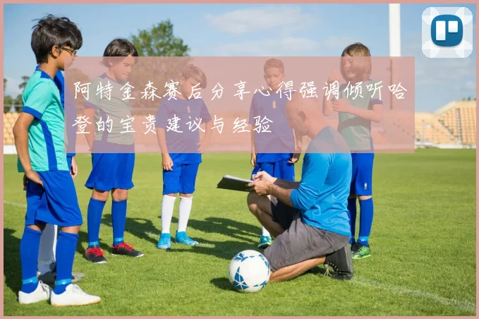 阿特金森赛后分享心得强调倾听哈登的宝贵建议与经验