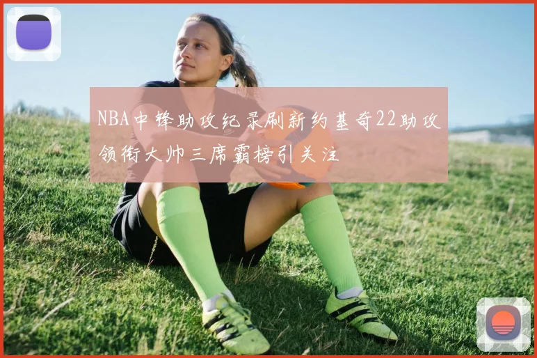 NBA中锋助攻纪录刷新约基奇22助攻领衔大帅三席霸榜引关注
