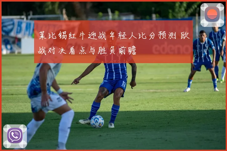 莱比锡红牛迎战年轻人比分预测 欧战对决看点与胜负前瞻