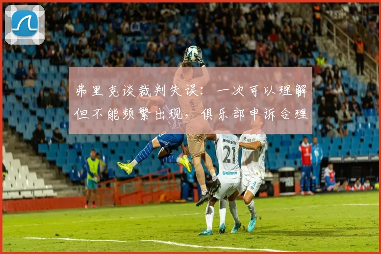 弗里克谈裁判失误：一次可以理解但不能频繁出现，俱乐部申诉合理