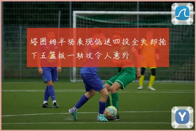 塔图姆半场表现低迷四投全失却抢下五篮板一助攻令人意外