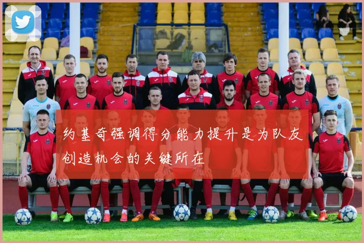 约基奇强调得分能力提升是为队友创造机会的关键所在