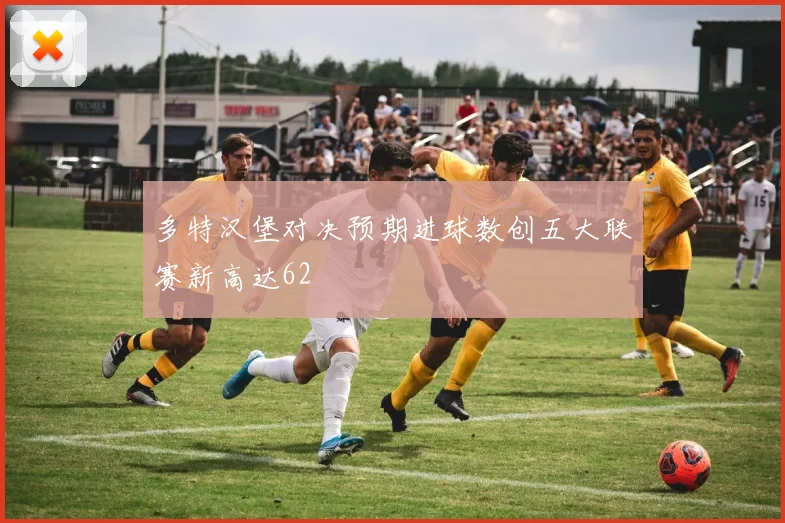 多特汉堡对决预期进球数创五大联赛新高达62