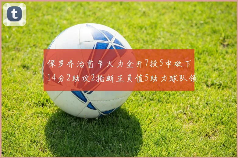 保罗乔治首节火力全开7投5中砍下14分2助攻2抢断正负值5助力球队领先