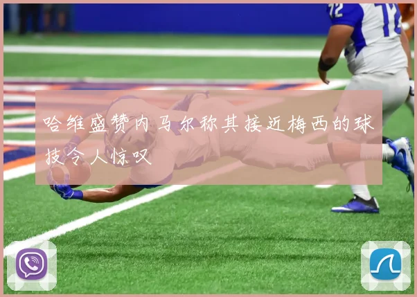 哈维盛赞内马尔称其接近梅西的球技令人惊叹