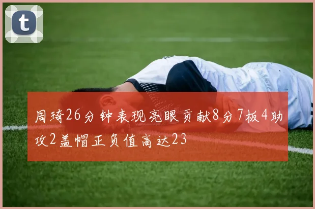 周琦26分钟表现亮眼贡献8分7板4助攻2盖帽正负值高达23