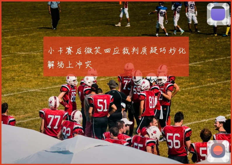 小卡赛后微笑回应裁判质疑巧妙化解场上冲突