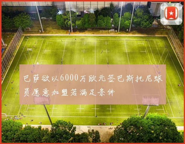 巴萨欲以6000万欧元签巴斯托尼球员愿意加盟若满足条件