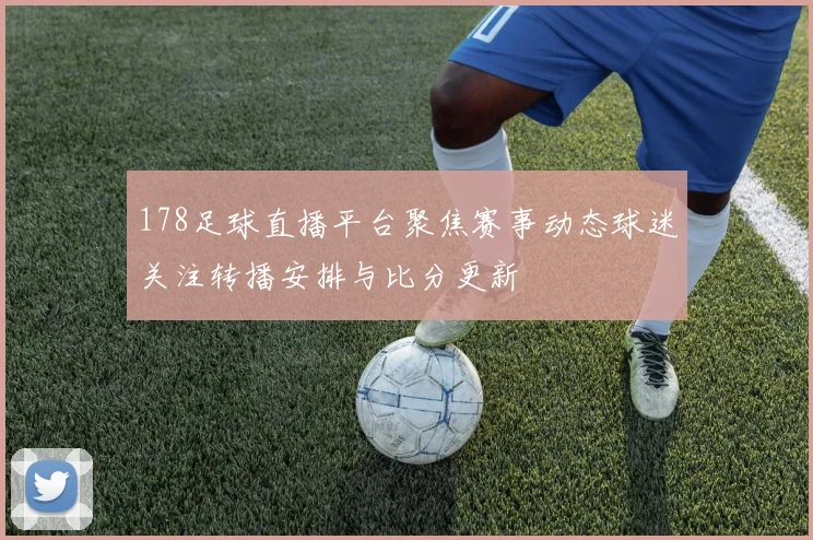 178足球直播平台聚焦赛事动态球迷关注转播安排与比分更新