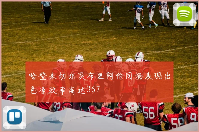 哈登米切尔莫布里阿伦同场表现出色净效率高达367