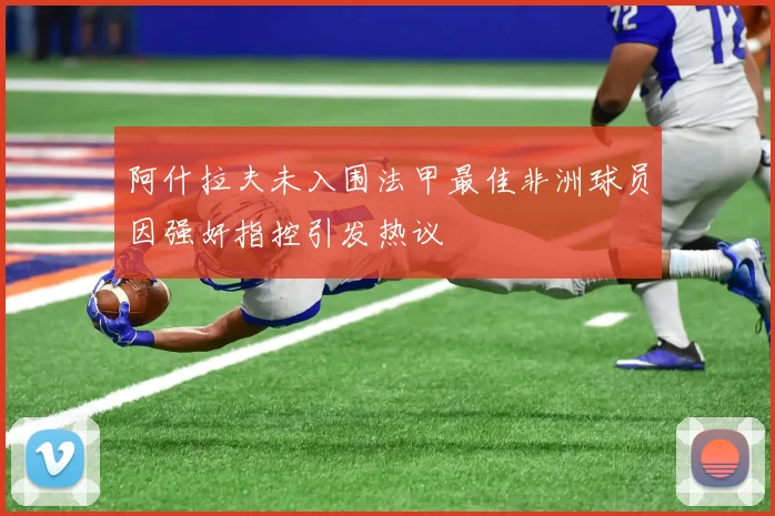 阿什拉夫未入围法甲最佳非洲球员因强奸指控引发热议