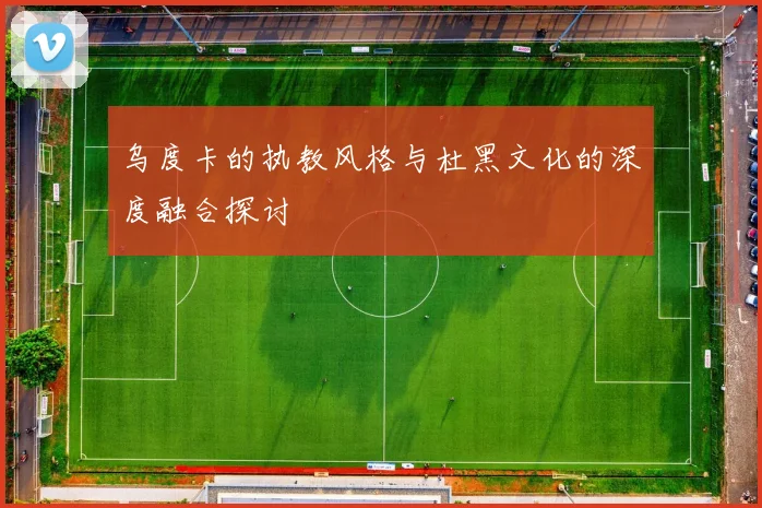 乌度卡的执教风格与杜黑文化的深度融合探讨