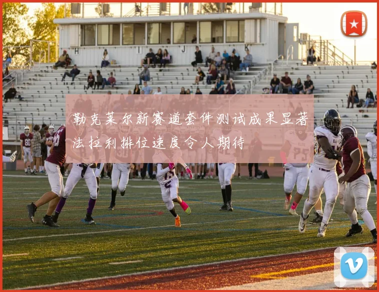 勒克莱尔新赛道套件测试成果显著法拉利排位速度令人期待